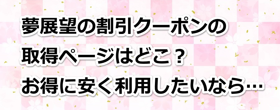 夢展望の割引クーポンの取得ページはどこ?お得に安く利用したいなら…