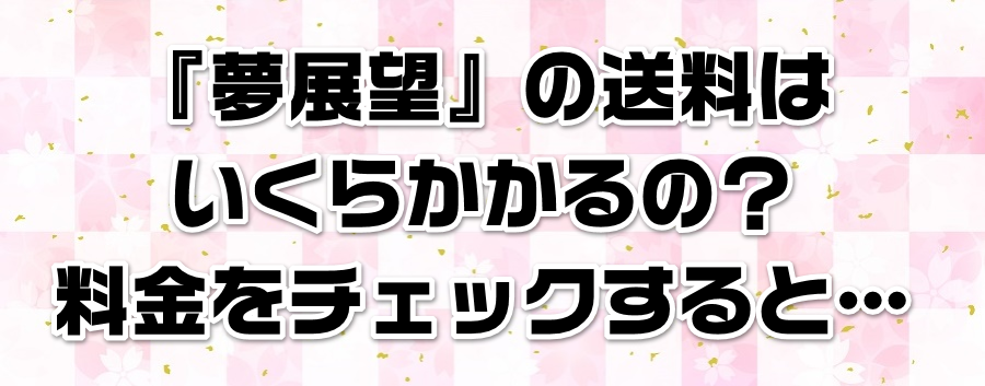 『夢展望』の送料はいくらかかるの?料金をチェックすると…